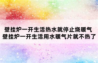 壁挂炉一开生活热水就停止烧暖气 壁挂炉一开生活用水暖气片就不热了